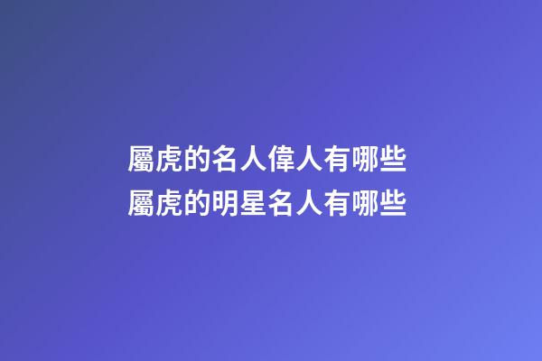 屬虎的名人偉人有哪些 屬虎的明星名人有哪些
